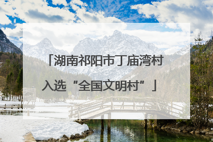 湖南祁阳市丁庙湾村入选“全国文明村”