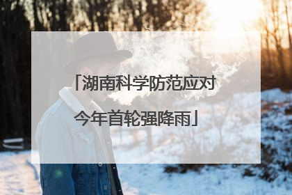 湖南科学防范应对今年首轮强降雨