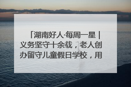 湖南好人·每周一星｜义务坚守十余载，老人创办留守儿童假日学校，用爱传道以心授艺