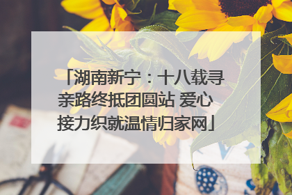 湖南新宁：十八载寻亲路终抵团圆站 爱心接力织就温情归家网