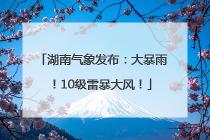 湖南气象发布：大暴雨！10级雷暴大风！