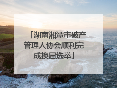 湖南湘潭市破产管理人协会顺利完成换届选举