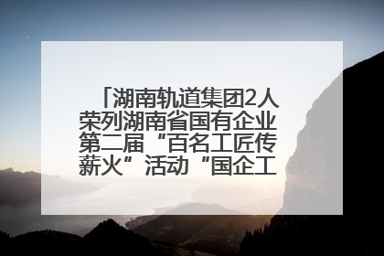湖南轨道集团2人荣列湖南省国有企业第二届“百名工匠传薪火”活动“国企工匠”人才宣传名单