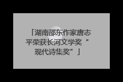 湖南邵东作家唐志平荣获长河文学奖“现代诗集奖”