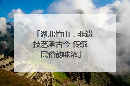 湖北竹山：非遗技艺承古今 传统民俗韵味浓