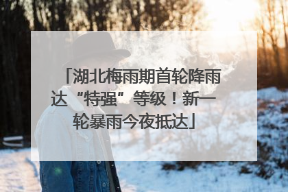 湖北梅雨期首轮降雨达“特强”等级！新一轮暴雨今夜抵达