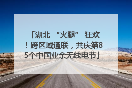 湖北 “火腿” 狂欢！跨区域通联，共庆第85个中国业余无线电节