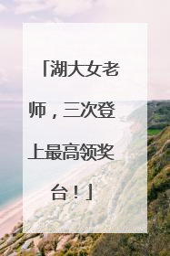 湖大女老师，三次登上最高领奖台！