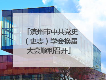 滨州市中共党史（史志）学会换届大会顺利召开