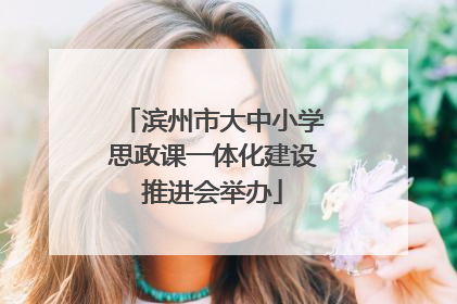 滨州市大中小学思政课一体化建设推进会举办