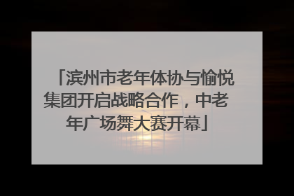 滨州市老年体协与愉悦集团开启战略合作，中老年广场舞大赛开幕