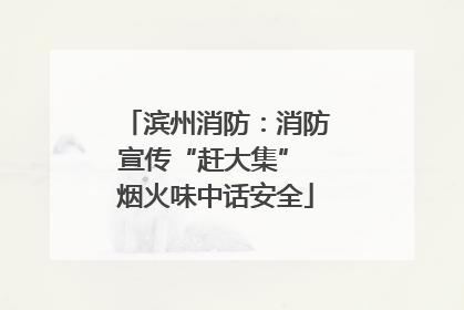 滨州消防：消防宣传“赶大集” 烟火味中话安全