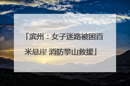 滨州：女子迷路被困百米悬崖 消防攀山救援