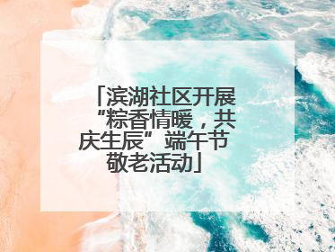 滨湖社区开展“粽香情暖，共庆生辰”端午节敬老活动