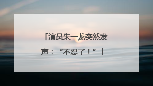 演员朱一龙突然发声：“不忍了！”