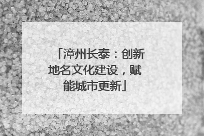 漳州长泰：创新地名文化建设，赋能城市更新