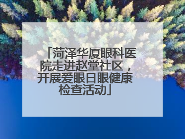 菏泽华厦眼科医院走进赵堂社区，开展爱眼日眼健康检查活动
