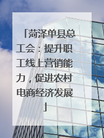菏泽单县总工会：提升职工线上营销能力，促进农村电商经济发展