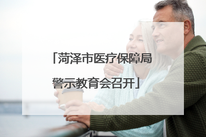 菏泽市医疗保障局警示教育会召开