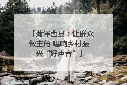 菏泽曹县：让群众做主角 唱响乡村振兴“好声音”