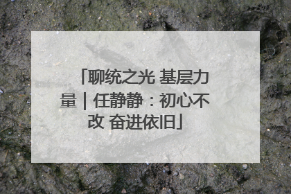 聊统之光 基层力量｜任静静：初心不改 奋进依旧