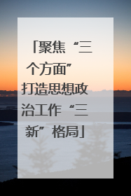聚焦“三个方面” 打造思想政治工作“三新”格局