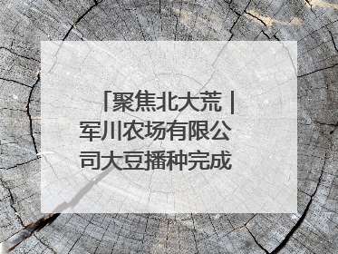 聚焦北大荒｜军川农场有限公司大豆播种完成55.37%