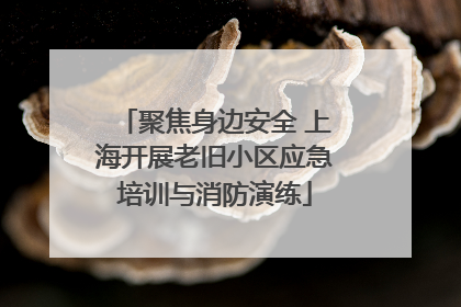 聚焦身边安全 上海开展老旧小区应急培训与消防演练