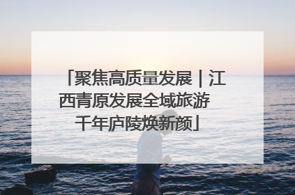 聚焦高质量发展｜江西青原发展全域旅游 千年庐陵焕新颜