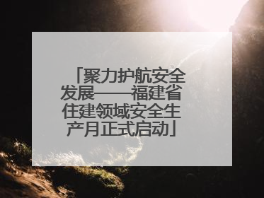聚力护航安全发展——福建省住建领域安全生产月正式启动