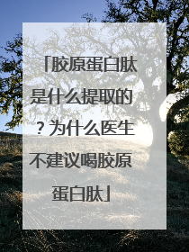 胶原蛋白肽是什么提取的？为什么医生不建议喝胶原蛋白肽
