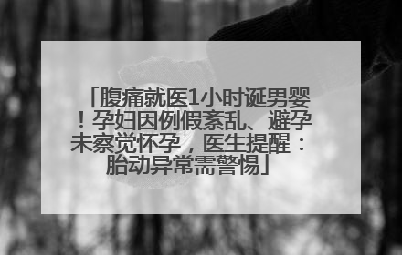 腹痛就医1小时诞男婴！孕妇因例假紊乱、避孕未察觉怀孕，医生提醒：胎动异常需警惕