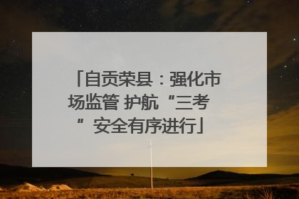 自贡荣县：强化市场监管 护航“三考”安全有序进行