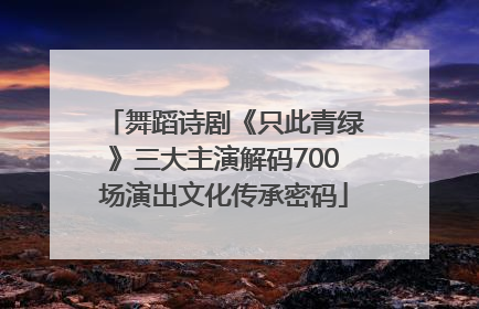 舞蹈诗剧《只此青绿》三大主演解码700场演出文化传承密码