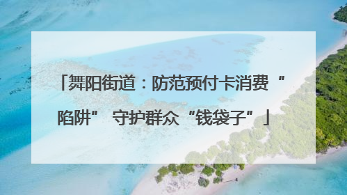 舞阳街道：防范预付卡消费“陷阱” 守护群众“钱袋子”