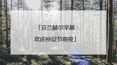 芬兰赫尔辛基：欢庆仲夏节前夜