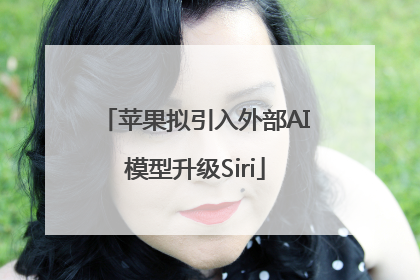 苹果拟引入外部AI模型升级Siri