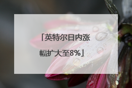 英特尔日内涨幅扩大至8%