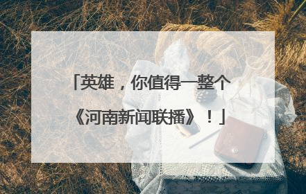 英雄，你值得一整个《河南新闻联播》！