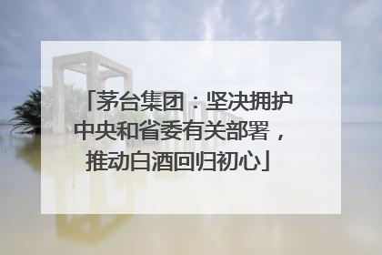 茅台集团：坚决拥护中央和省委有关部署，推动白酒回归初心
