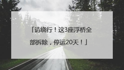 请绕行！这3座浮桥全部拆除，停运20天！