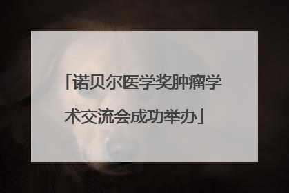 诺贝尔医学奖肿瘤学术交流会成功举办