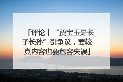 评论丨“贾宝玉是长子长孙”引争议，要较真内容也要包容失误