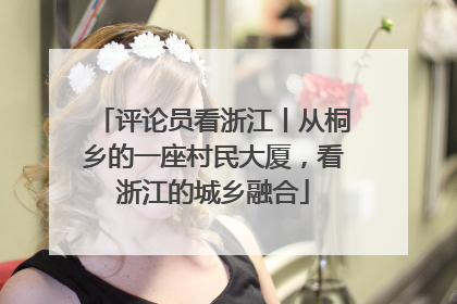 评论员看浙江丨从桐乡的一座村民大厦，看浙江的城乡融合
