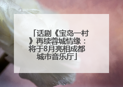 话剧《宝岛一村》再续蓉城情缘：将于8月亮相成都城市音乐厅