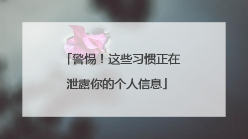 警惕！这些习惯正在泄露你的个人信息