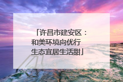 许昌市建安区：和美环境向优行 生态宜居生活甜