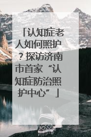 认知症老人如何照护？探访济南市首家“认知症防治照护中心”