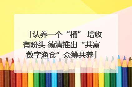 认养一个“桶” 增收有盼头 德清推出“共富数字渔仓”众筹共养