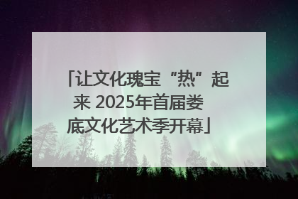 让文化瑰宝“热”起来 2025年首届娄底文化艺术季开幕